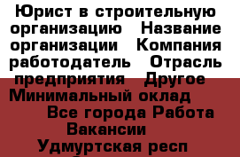 Юрист в строительную организацию › Название организации ­ Компания-работодатель › Отрасль предприятия ­ Другое › Минимальный оклад ­ 35 000 - Все города Работа » Вакансии   . Удмуртская респ.,Сарапул г.